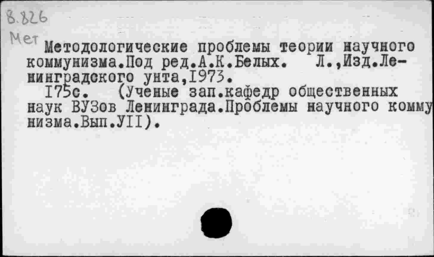 ﻿::: /
Методологические проблемы теории научного коммунизма.Под ред.А.К.Белых. Л.,Изд.Ленинградского унта,1973.
175с. (Ученые зап.кафедр общественных наук ВУЗов Ленинграда.Проблемы научного комму низма.Вып.УП).